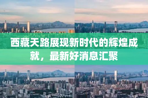 西藏天路展现新时代的辉煌成就，最新好消息汇聚