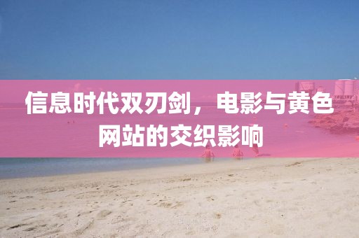 信息时代双刃剑，电影与黄色网站的交织影响