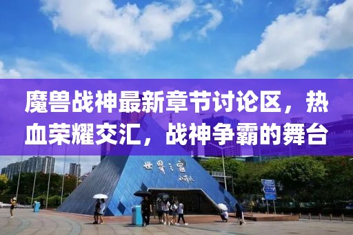 魔兽战神最新章节讨论区，热血荣耀交汇，战神争霸的舞台