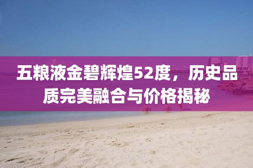 五粮液金碧辉煌52度，历史品质完美融合与价格揭秘
