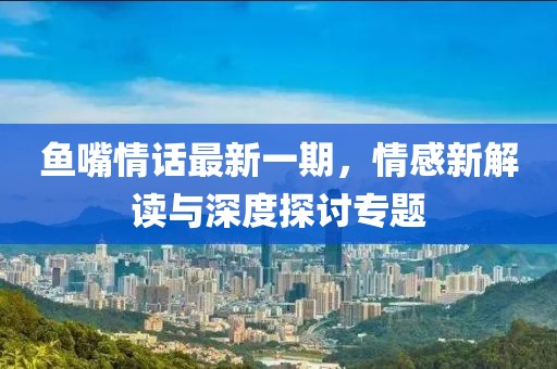 鱼嘴情话最新一期，情感新解读与深度探讨专题