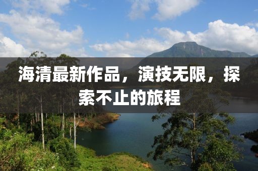 海清最新作品，演技无限，探索不止的旅程
