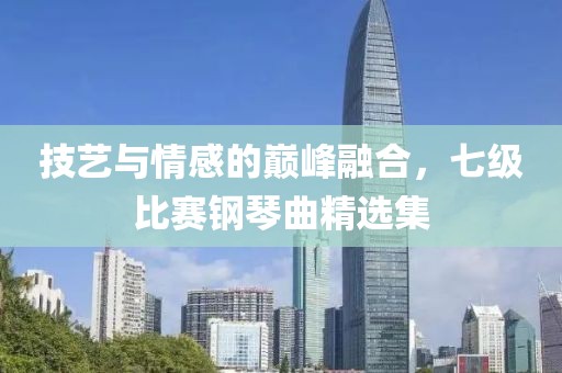 技艺与情感的巅峰融合，七级比赛钢琴曲精选集