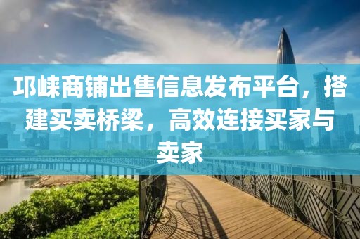 邛崃商铺出售信息发布平台，搭建买卖桥梁，高效连接买家与卖家