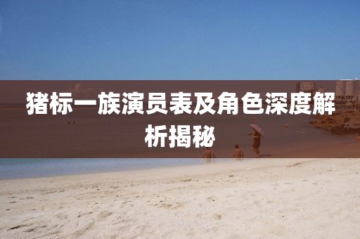 猪标一族演员表及角色深度解析揭秘