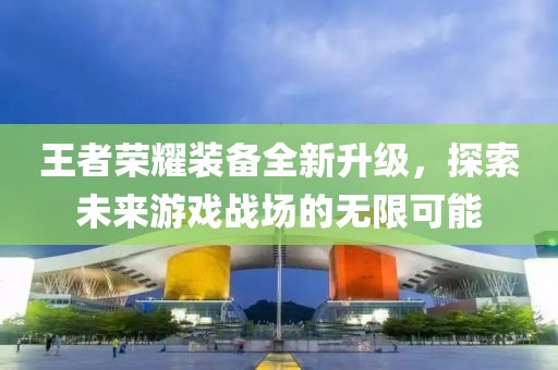 王者荣耀装备全新升级，探索未来游戏战场的无限可能