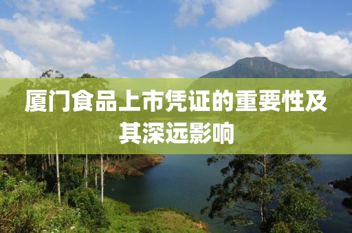 厦门食品上市凭证的重要性及其深远影响
