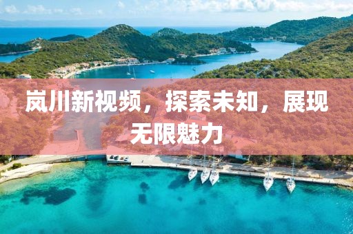 岚川新视频，探索未知，展现无限魅力