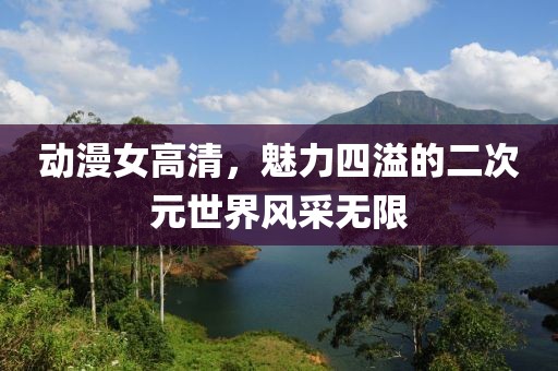 动漫女高清，魅力四溢的二次元世界风采无限