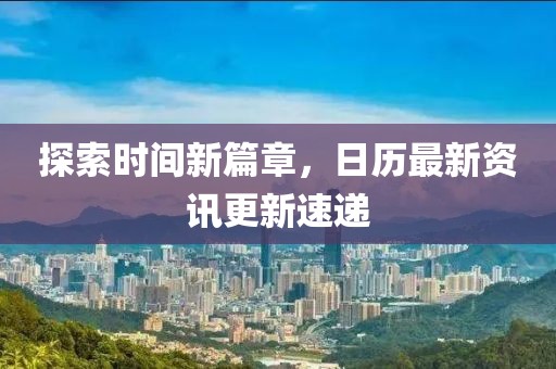 探索时间新篇章，日历最新资讯更新速递