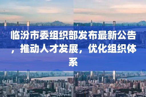 临汾市委组织部发布最新公告，推动人才发展，优化组织体系