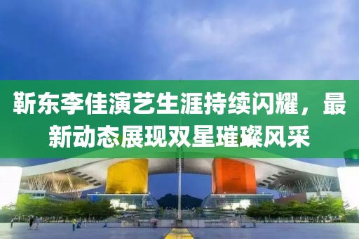 靳东李佳演艺生涯持续闪耀，最新动态展现双星璀璨风采