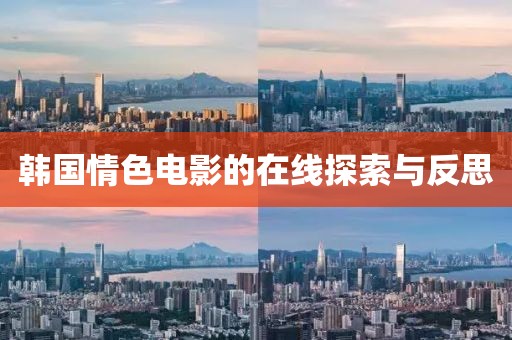 韩国情色电影的在线探索与反思