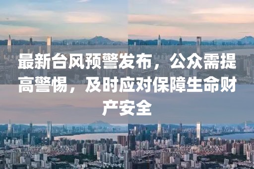 最新台风预警发布，公众需提高警惕，及时应对保障生命财产安全