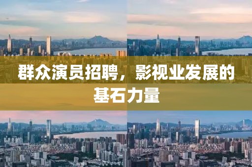 群众演员招聘，影视业发展的基石力量
