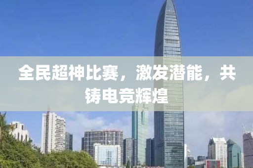 全民超神比赛，激发潜能，共铸电竞辉煌