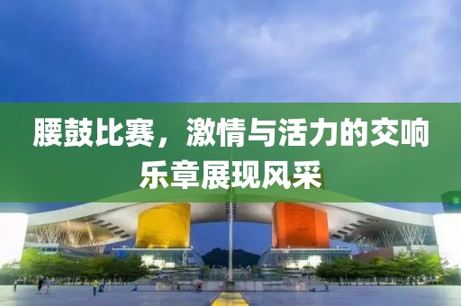 腰鼓比赛，激情与活力的交响乐章展现风采