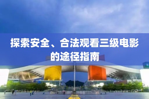 探索安全、合法观看三级电影的途径指南