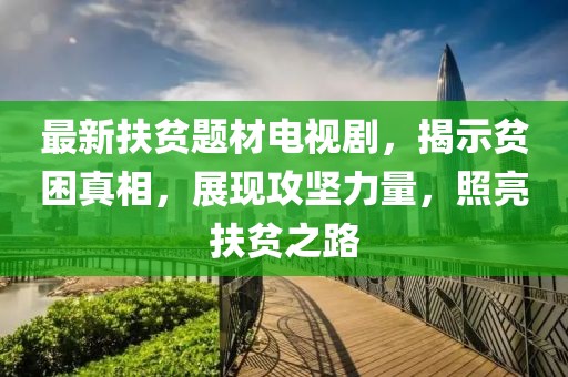 最新扶贫题材电视剧，揭示贫困真相，展现攻坚力量，照亮扶贫之路