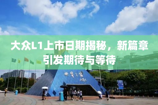 大众L1上市日期揭秘，新篇章引发期待与等待