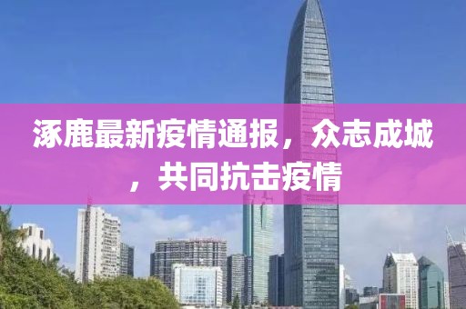 涿鹿最新疫情通报，众志成城，共同抗击疫情