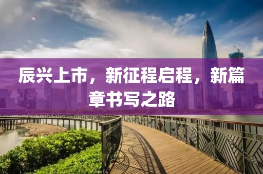 辰兴上市，新征程启程，新篇章书写之路