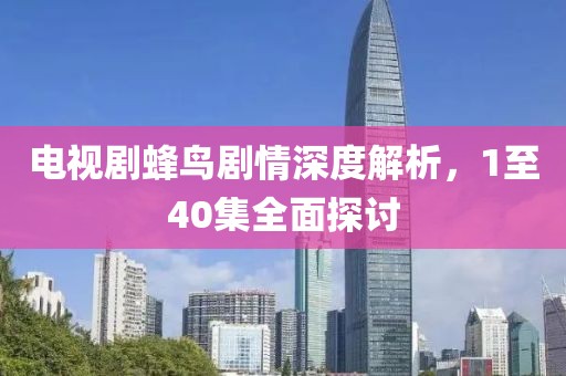 电视剧蜂鸟剧情深度解析，1至40集全面探讨