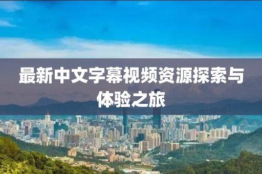 最新中文字幕视频资源探索与体验之旅