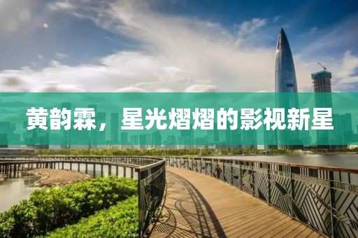 黄韵霖，星光熠熠的影视新星