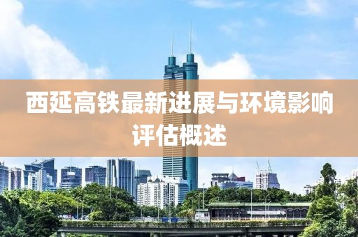 西延高铁最新进展与环境影响评估概述