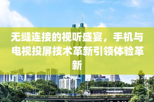 无缝连接的视听盛宴，手机与电视投屏技术革新引领体验革新