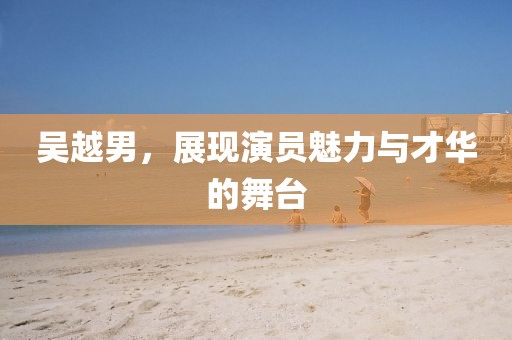 吴越男，展现演员魅力与才华的舞台