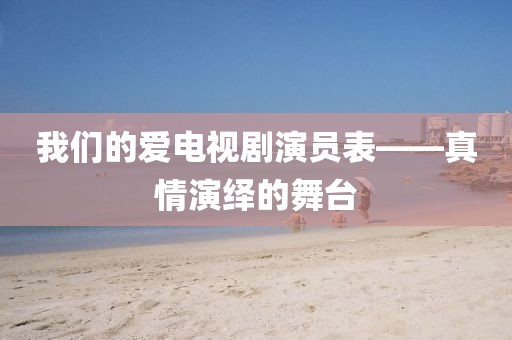 我们的爱电视剧演员表——真情演绎的舞台