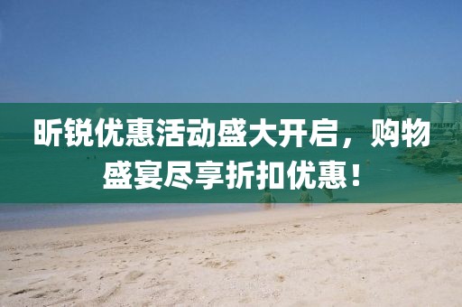 昕锐优惠活动盛大开启，购物盛宴尽享折扣优惠！