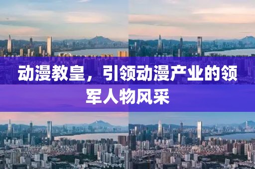 动漫教皇，引领动漫产业的领军人物风采
