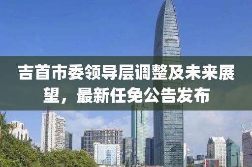 吉首市委领导层调整及未来展望，最新任免公告发布