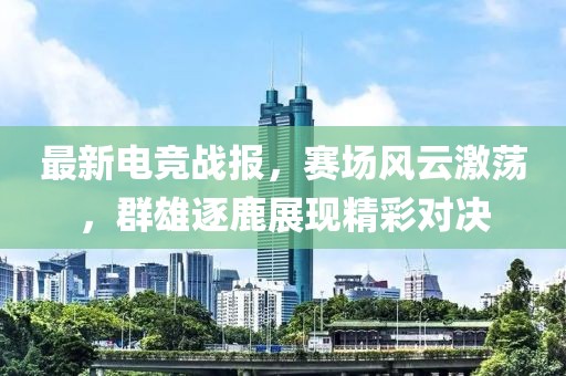 最新电竞战报，赛场风云激荡，群雄逐鹿展现精彩对决
