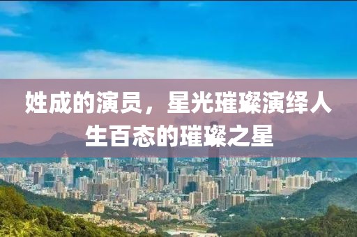 姓成的演员，星光璀璨演绎人生百态的璀璨之星