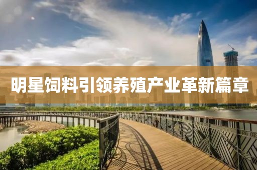 明星饲料引领养殖产业革新篇章