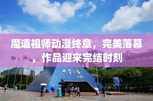 魔道祖师动漫终章，完美落幕，作品迎来完结时刻