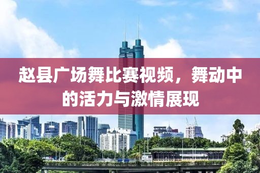 赵县广场舞比赛视频，舞动中的活力与激情展现