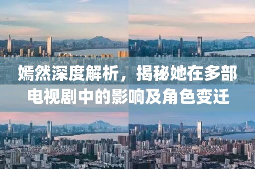 嫣然深度解析，揭秘她在多部电视剧中的影响及角色变迁