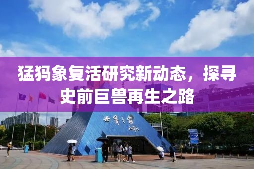 猛犸象复活研究新动态，探寻史前巨兽再生之路