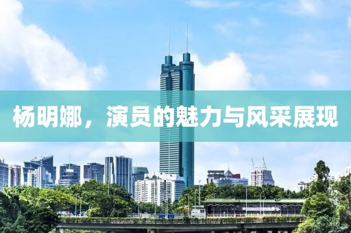 杨明娜，演员的魅力与风采展现