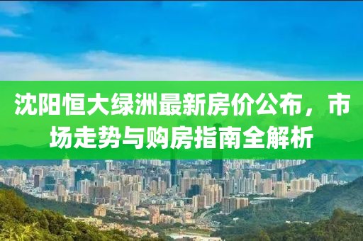 沈阳恒大绿洲最新房价公布，市场走势与购房指南全解析