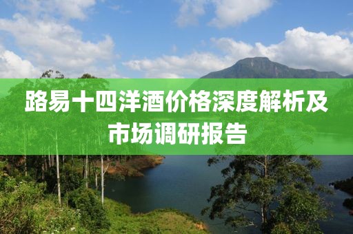 路易十四洋酒价格深度解析及市场调研报告