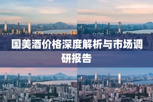 国美酒价格深度解析与市场调研报告
