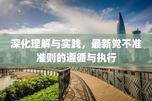 深化理解与实践，最新党不准准则的遵循与执行