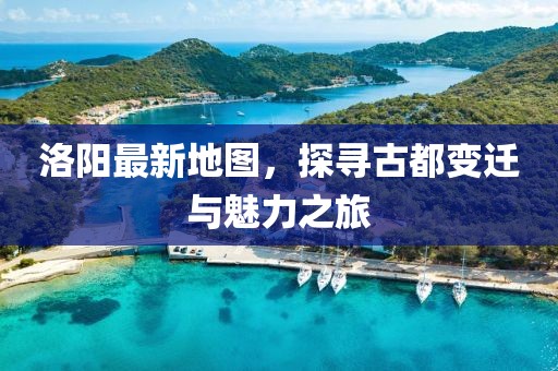 洛阳最新地图，探寻古都变迁与魅力之旅