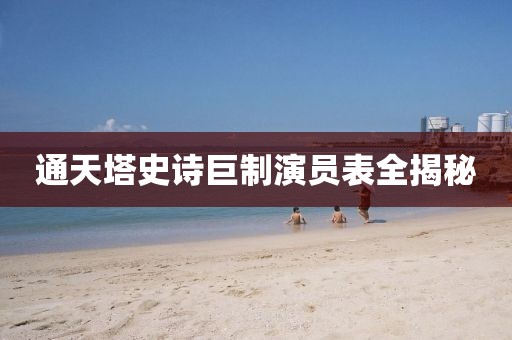 通天塔史诗巨制演员表全揭秘